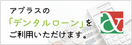 アプラスの「デンタルローン」をご利用いただけます。