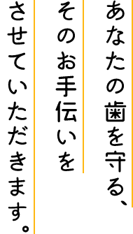 あなたの歯を守る、そのお手伝いをさせていただきます。